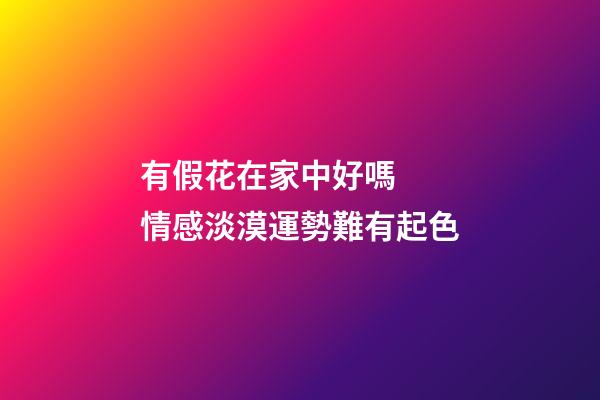 有假花在家中好嗎  情感淡漠運勢難有起色